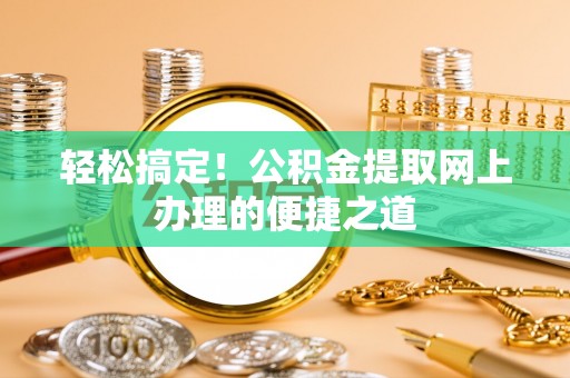 稻城轻松搞定！公积金提取网上办理的便捷之道