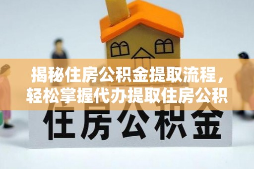稻城揭秘住房公积金提取流程，轻松掌握代办提取住房公积金技巧