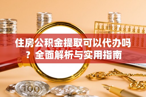 稻城住房公积金提取可以代办吗？全面解析与实用指南