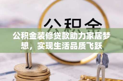 稻城公积金装修贷款助力家居梦想，实现生活品质飞跃