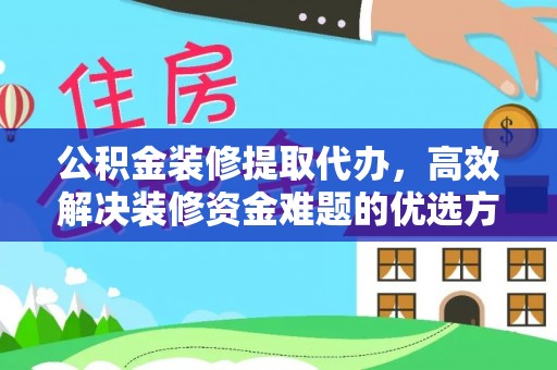 稻城公积金装修提取代办，高效解决装修资金难题的优选方案