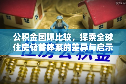 稻城公积金国际比较，探索全球住房储蓄体系的差异与启示