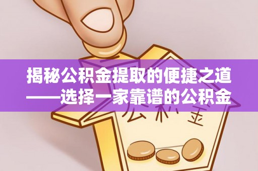 稻城揭秘公积金提取的便捷之道——选择一家靠谱的公积金提取代办公司