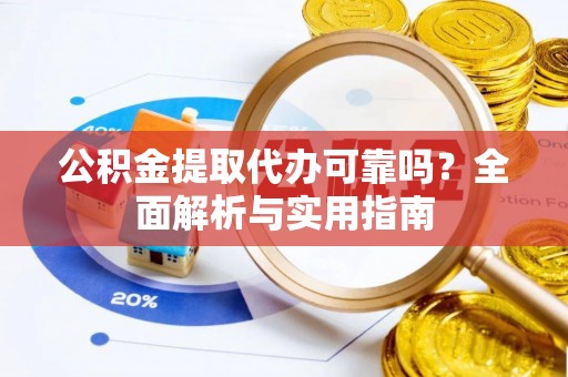 稻城公积金提取代办可靠吗？全面解析与实用指南