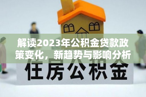 稻城解读2023年公积金贷款政策变化，新趋势与影响分析