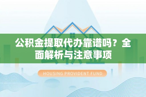 稻城公积金提取代办靠谱吗？全面解析与注意事项