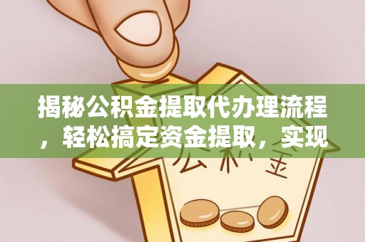 稻城揭秘公积金提取代办理流程，轻松搞定资金提取，实现财务自由
