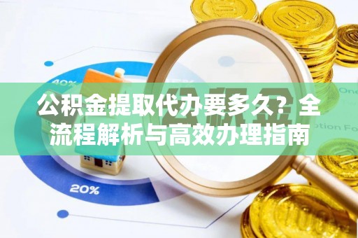 稻城公积金提取代办要多久？全流程解析与高效办理指南