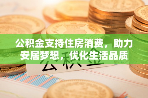 稻城公积金支持住房消费，助力安居梦想，优化生活品质