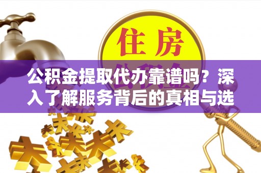 稻城公积金提取代办靠谱吗？深入了解服务背后的真相与选择指南