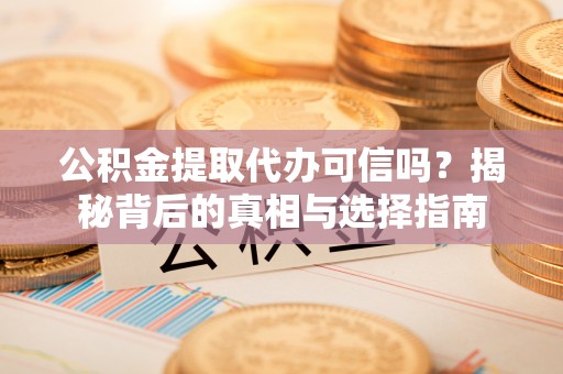 稻城公积金提取代办可信吗？揭秘背后的真相与选择指南