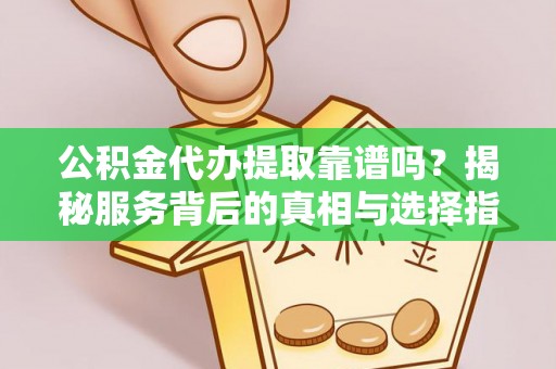 稻城公积金代办提取靠谱吗？揭秘服务背后的真相与选择指南