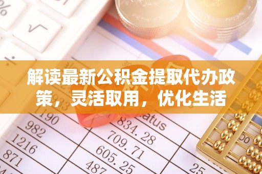 稻城解读最新公积金提取代办政策，灵活取用，优化生活