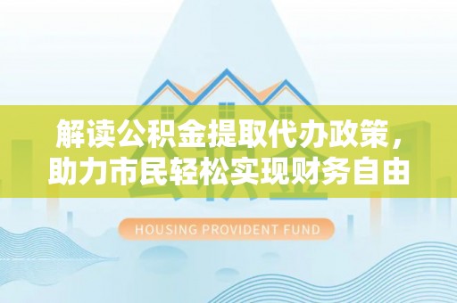 稻城解读公积金提取代办政策，助力市民轻松实现财务自由