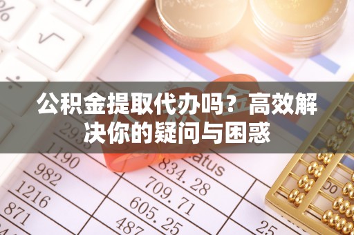 稻城公积金提取代办吗？高效解决你的疑问与困惑