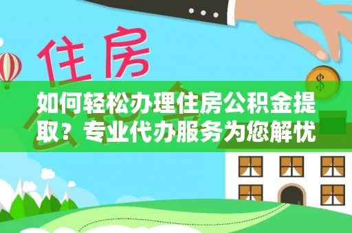 稻城如何轻松办理住房公积金提取？专业代办服务为您解忧