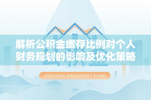 稻城解析公积金缴存比例对个人财务规划的影响及优化策略