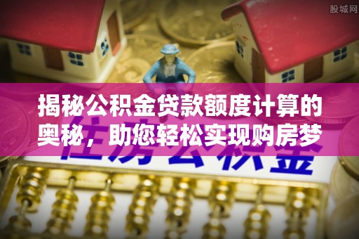 稻城揭秘公积金贷款额度计算的奥秘，助您轻松实现购房梦想