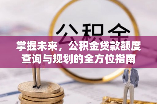 稻城掌握未来，公积金贷款额度查询与规划的全方位指南