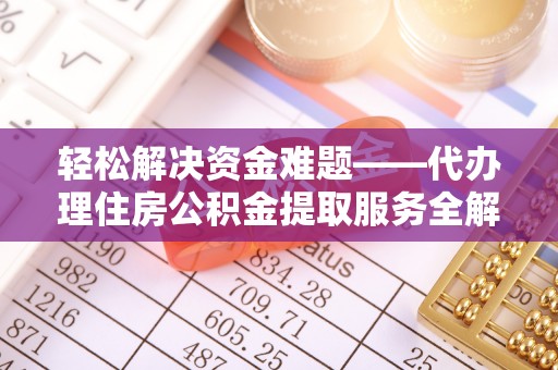 稻城轻松解决资金难题——代办理住房公积金提取服务全解析