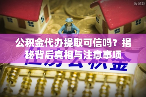 稻城公积金代办提取可信吗？揭秘背后真相与注意事项