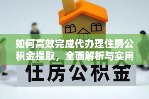 稻城如何高效完成代办理住房公积金提取，全面解析与实用技巧