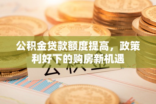 稻城公积金贷款额度提高，政策利好下的购房新机遇
