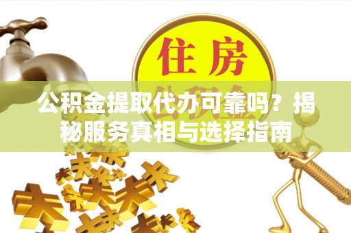 稻城公积金提取代办可靠吗？揭秘服务真相与选择指南