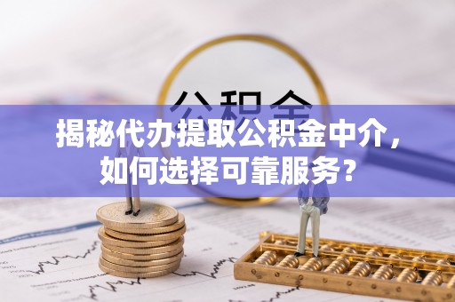 稻城揭秘代办提取公积金中介，如何选择可靠服务？