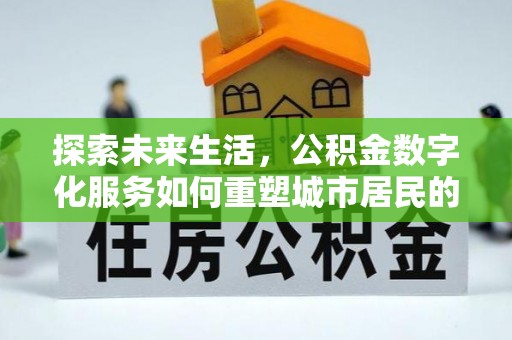 稻城探索未来生活，公积金数字化服务如何重塑城市居民的便利体验