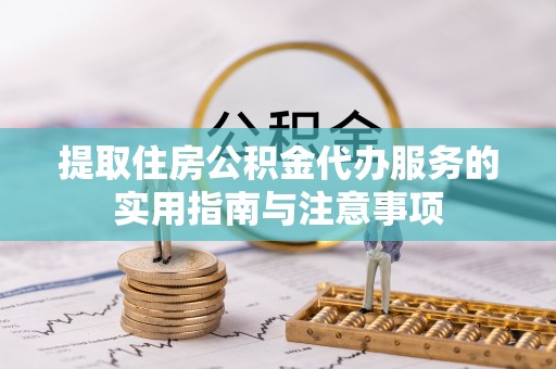 稻城提取住房公积金代办服务的实用指南与注意事项