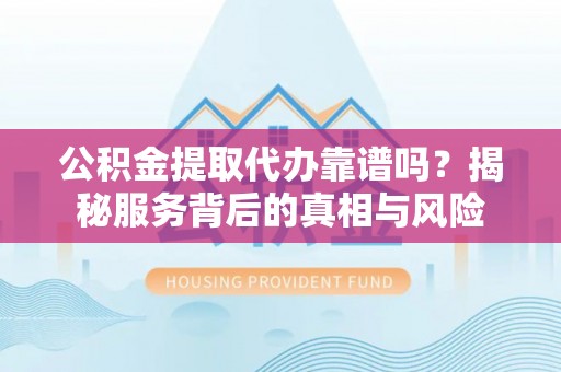 稻城公积金提取代办靠谱吗？揭秘服务背后的真相与风险