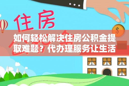 稻城如何轻松解决住房公积金提取难题？代办理服务让生活更简单