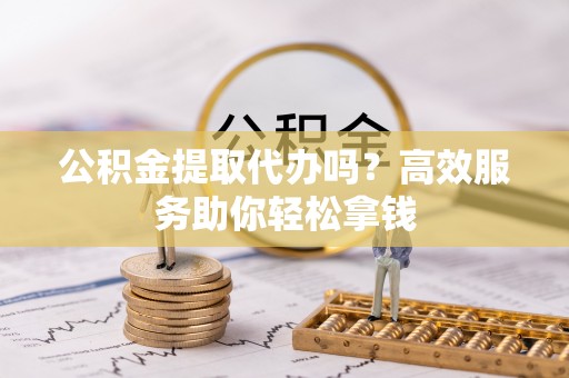 稻城公积金提取代办吗？高效服务助你轻松拿钱