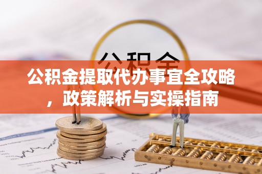 稻城公积金提取代办事宜全攻略，政策解析与实操指南