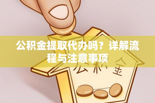 稻城公积金提取代办吗？详解流程与注意事项