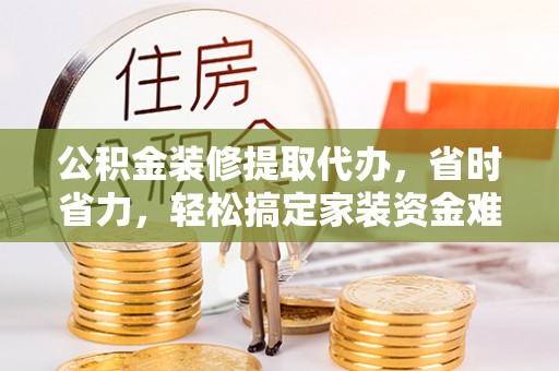 稻城公积金装修提取代办，省时省力，轻松搞定家装资金难题