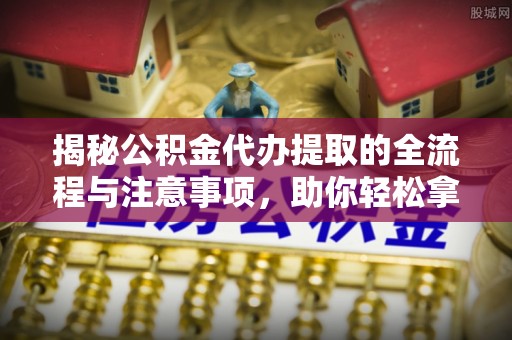 稻城揭秘公积金代办提取的全流程与注意事项，助你轻松拿回属于自己的钱