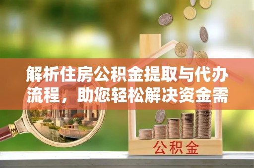 稻城解析住房公积金提取与代办流程，助您轻松解决资金需求