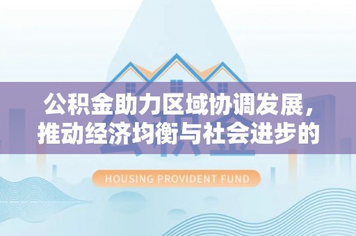 稻城公积金助力区域协调发展，推动经济均衡与社会进步的桥梁