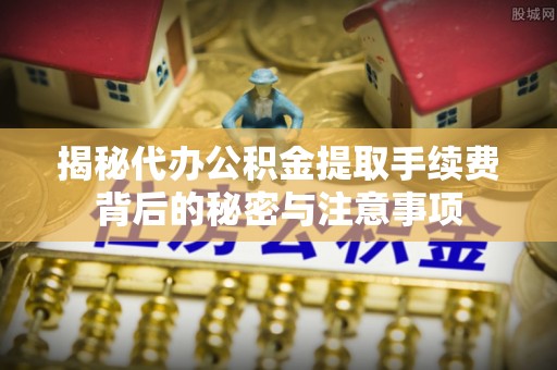 稻城揭秘代办公积金提取手续费背后的秘密与注意事项