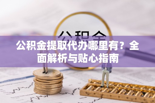 稻城公积金提取代办哪里有？全面解析与贴心指南