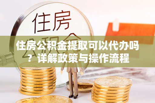 稻城住房公积金提取可以代办吗？详解政策与操作流程