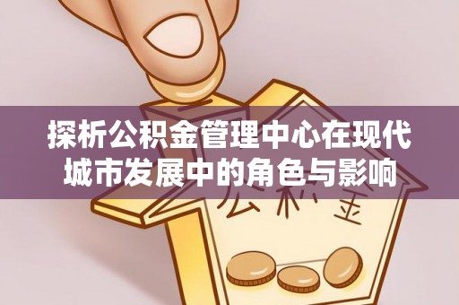稻城探析公积金管理中心在现代城市发展中的角色与影响