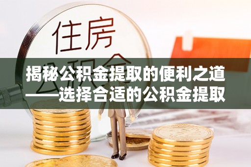 稻城揭秘公积金提取的便利之道——选择合适的公积金提取代办公司是关键