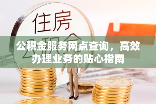 稻城公积金服务网点查询，高效办理业务的贴心指南