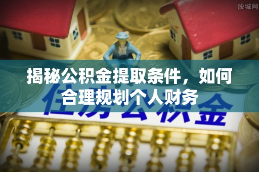 稻城揭秘公积金提取条件，如何合理规划个人财务
