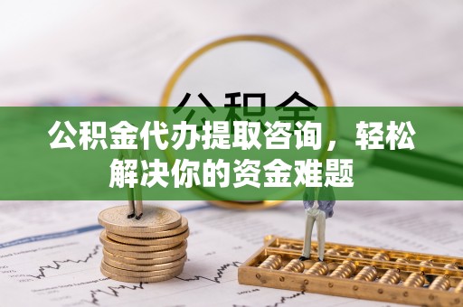 稻城公积金代办提取咨询，轻松解决你的资金难题