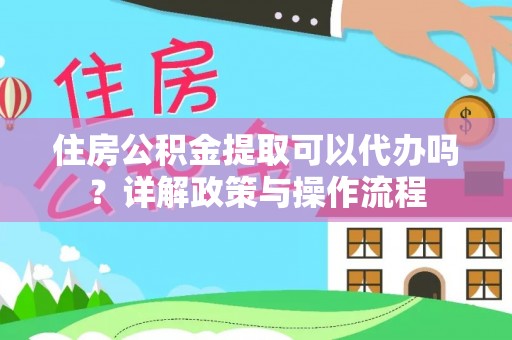 稻城住房公积金提取可以代办吗？详解政策与操作流程