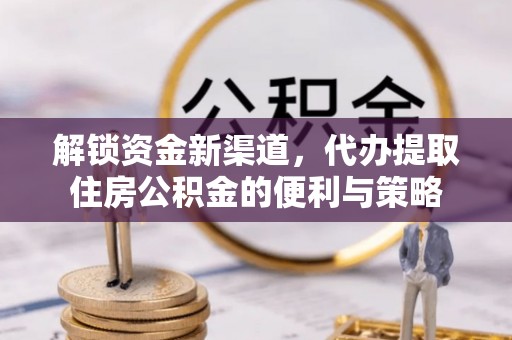 稻城解锁资金新渠道，代办提取住房公积金的便利与策略